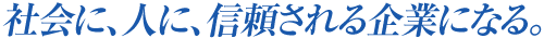 社会に、人に、信頼される企業になる。