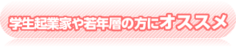 学生起業家や若年層の方にオススメ！！