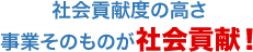 社会貢献度の高さ事業そのものが社会貢献！