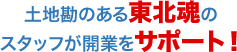 土地勘のある東北魂のスタッフが開業をサポート！