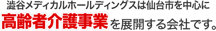 澁谷メディカルホールディングスは仙台市を中心に高齢者介護事業を展開する会社です。